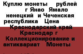 Куплю монеты 10 рублей  2010 г Янао (Ямало-ненецкий) и Чеченская республика › Цена ­ 6 000 - Краснодарский край, Краснодар г. Коллекционирование и антиквариат » Монеты   